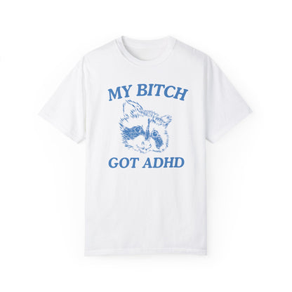 My Bitch Got ADHD- Comfort Colors